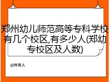 郑州幼儿师范高等专科学校有几个校区,有多少人(郑幼专校区及人数)