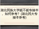 湖北民族大学能不能专接本，如何参考？(湖北民大专接本参考)