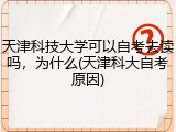 天津科技大学可以自考去读吗，为什么(天津科大自考原因)
