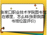 张家口职业技术学院图书馆在哪里，怎么样(张职院图书馆位置评价)