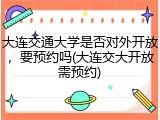 大连交通大学是否对外开放，要预约吗(大连交大开放需预约)