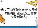 武汉工商学院的创始人是谁，前身是什么(武汉工商前身及创始人)