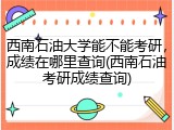西南石油大学能不能考研，成绩在哪里查询(西南石油考研成绩查询)