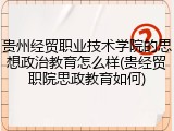 贵州经贸职业技术学院的思想政治教育怎么样(贵经贸职院思政教育如何)