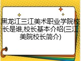 黑龙江三江美术职业学院校长是谁,校长基本介绍(三江美院校长简介)