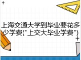 上海交通大学到毕业要花多少学费("上交大毕业学费")