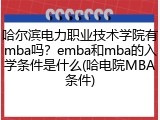哈尔滨电力职业技术学院有mba吗？emba和mba的入学条件是什么(哈电院MBA条件)