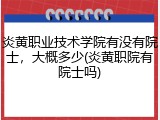 炎黄职业技术学院有没有院士，大概多少(炎黄职院有院士吗)