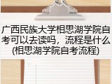 广西民族大学相思湖学院自考可以去读吗，流程是什么(相思湖学院自考流程)