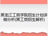 黑龙江工商学院招生计划详细分析(黑工商招生解析)
