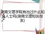 湖南文理学院有出过什么知名人士吗(湖南文理知名校友)