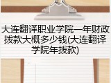 大连翻译职业学院一年财政拨款大概多少钱(大连翻译学院年拨款)