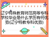 辽宁特殊教育师范高等专科学校毕业是什么学历有何优势(辽宁特教专科优势)