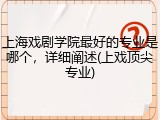 上海戏剧学院最好的专业是哪个，详细阐述(上戏顶尖专业)