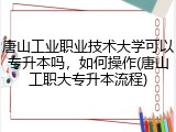 唐山工业职业技术大学可以专升本吗，如何操作(唐山工职大专升本流程)