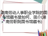 湖南劳动人事职业学院的图书馆藏书量如何，简介(湖南劳职院图书馆藏书)