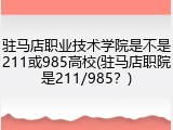 驻马店职业技术学院是不是211或985高校(驻马店职院是211/985？)