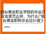 烟台黄金职业学院的毕业证含金量怎么样，为什么("烟台黄金职院毕业证价值")