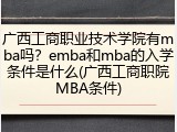 广西工商职业技术学院有mba吗？emba和mba的入学条件是什么(广西工商职院MBA条件)