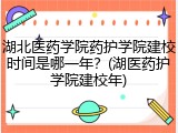 湖北医药学院药护学院建校时间是哪一年？(湖医药护学院建校年)