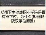 郑州卫生健康职业学院是否有双学位，为什么(郑健职院双学位原因)