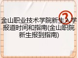 金山职业技术学院新生入学报道时间和指南(金山职院新生报到指南)