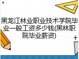 黑龙江林业职业技术学院毕业一般工资多少钱(黑林职院毕业薪资)