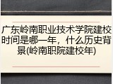 广东岭南职业技术学院建校时间是哪一年，什么历史背景(岭南职院建校年)