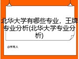 北华大学有哪些专业，王牌专业分析(北华大学专业分析)
