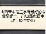 山西晋中理工学院最好的专业是哪个，详细阐述(晋中理工最佳专业)