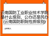 云南国防工业职业技术学院是什么级别，公办还是民办(云南国防职院性质级别)