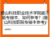 唐山科技职业技术学院能不能专接本，如何参考？(唐山科技职院专接本参考)
