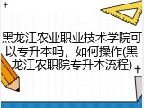 黑龙江农业职业技术学院可以专升本吗，如何操作(黑龙江农职院专升本流程)