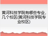 黄河科技学院有哪些专业，几个校区(黄河科技学院专业校区)