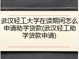 武汉轻工大学在读期间怎么申请助学贷款(武汉轻工助学贷款申请)