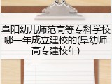 阜阳幼儿师范高等专科学校哪一年成立建校的(阜幼师高专建校年)