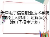 天津电子信息职业技术学院的招生人数和计划解读(天津电子招生计划)