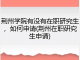 荆州学院有没有在职研究生，如何申请(荆州在职研究生申请)