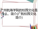 广州航海学院的校园文化是什么，简介(广航校园文化简介)