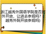 浙江越秀外国语学院是否对外开放，让进去参观吗？(越秀外院开放参观吗)