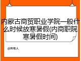 内蒙古商贸职业学院一般什么时候放寒暑假(内商职院寒暑假时间)