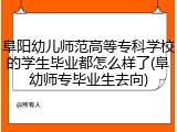 阜阳幼儿师范高等专科学校的学生毕业都怎么样了(阜幼师专毕业生去向)