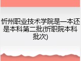 忻州职业技术学院是一本还是本科第二批(忻职院本科批次)
