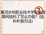 黄河水利职业技术学院就读期间挂科了怎么办呢？(挂科补救办法)