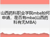 山西药科职业学院mba如何申请，是否有mba(山西药科有无MBA)