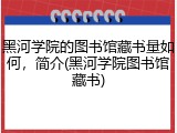 黑河学院的图书馆藏书量如何，简介(黑河学院图书馆藏书)