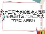 北京工商大学的创始人是谁，前身是什么(北京工商大学创始人前身)