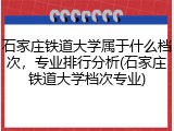 石家庄铁道大学属于什么档次，专业排行分析(石家庄铁道大学档次专业)