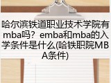 哈尔滨铁道职业技术学院有mba吗？emba和mba的入学条件是什么(哈铁职院MBA条件)