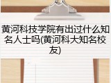 黄河科技学院有出过什么知名人士吗(黄河科大知名校友)